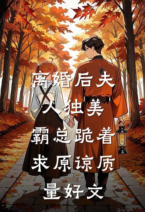 离婚后夫人独美，霸总跪着求原谅质量好文