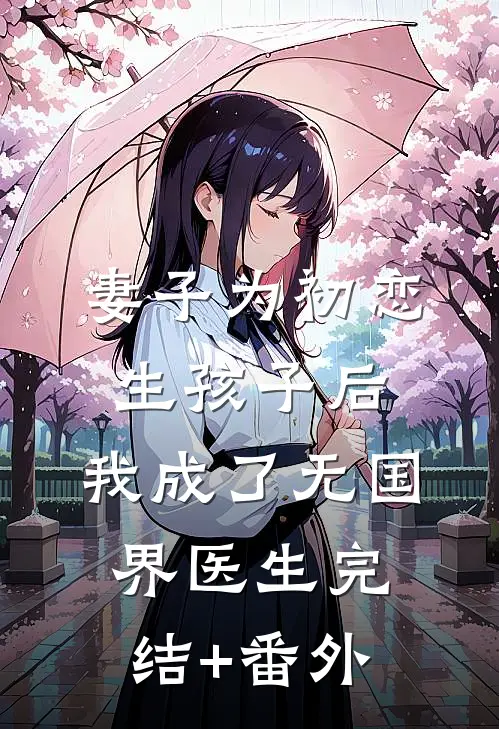 妻子为初恋生孩子后，我成了无国界医生完结+番外