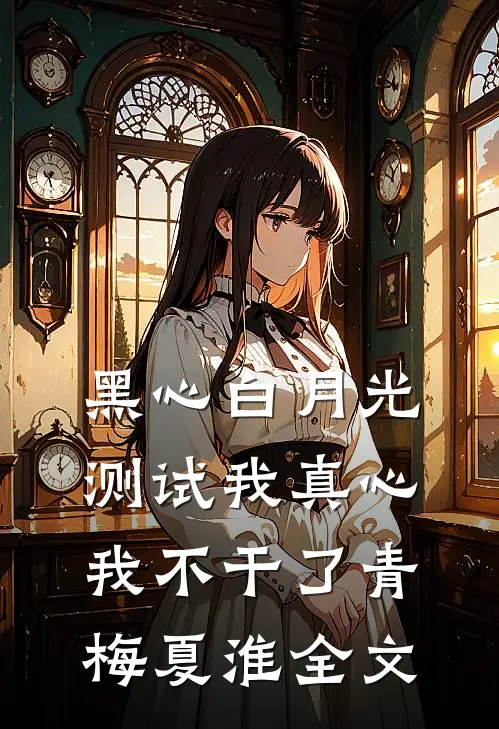 黑心白月光测试我真心，我不干了青梅夏淮全文