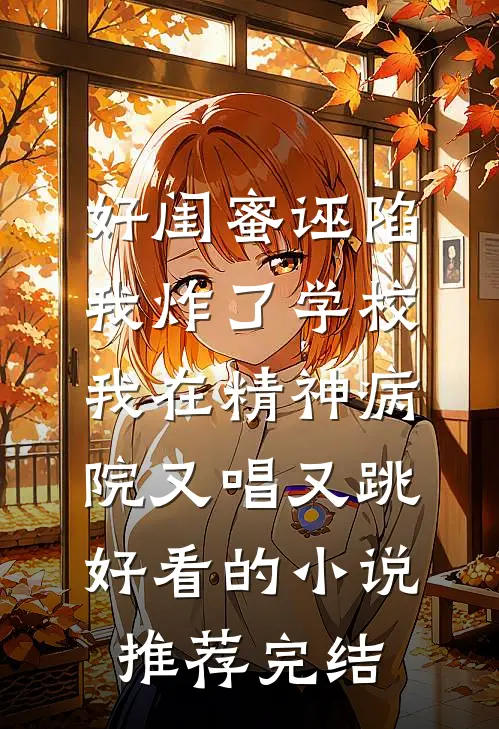 好闺蜜诬陷我炸了学校，我在精神病院又唱又跳好看的小说推荐完结