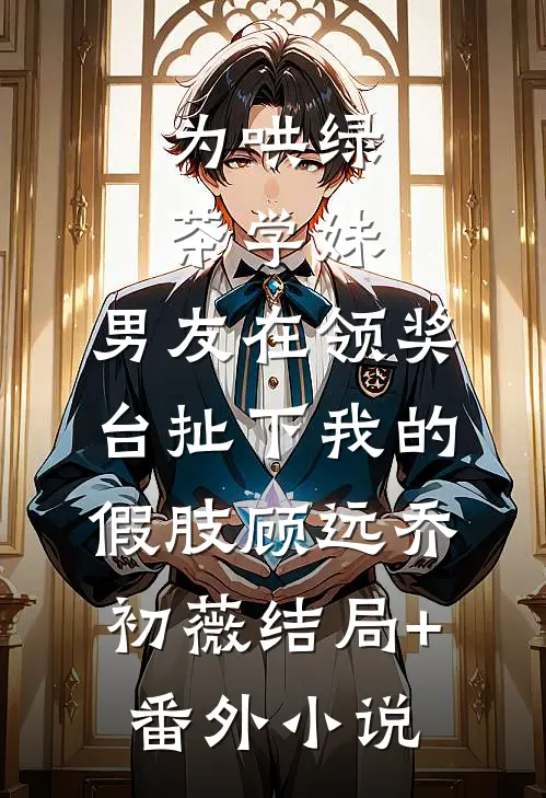 为哄绿茶学妹，男友在领奖台扯下我的假肢顾远乔初薇结局+番外小说
