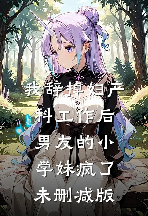 我辞掉妇产科工作后，男友的小学妹疯了未删减版