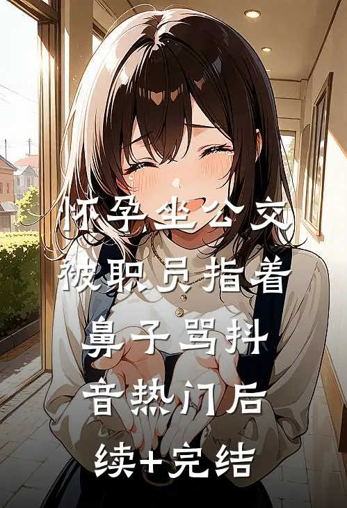 怀孕坐公交，被职员指着鼻子骂抖音热门后续+完结