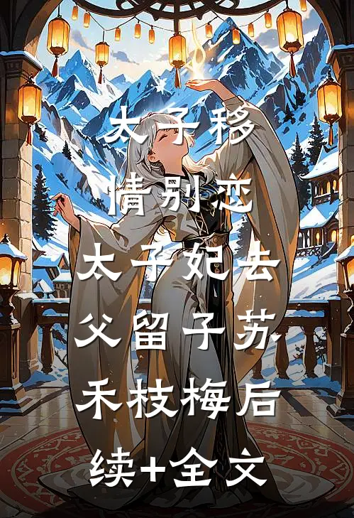 太子移情别恋，太子妃去父留子苏禾枝梅后续+全文