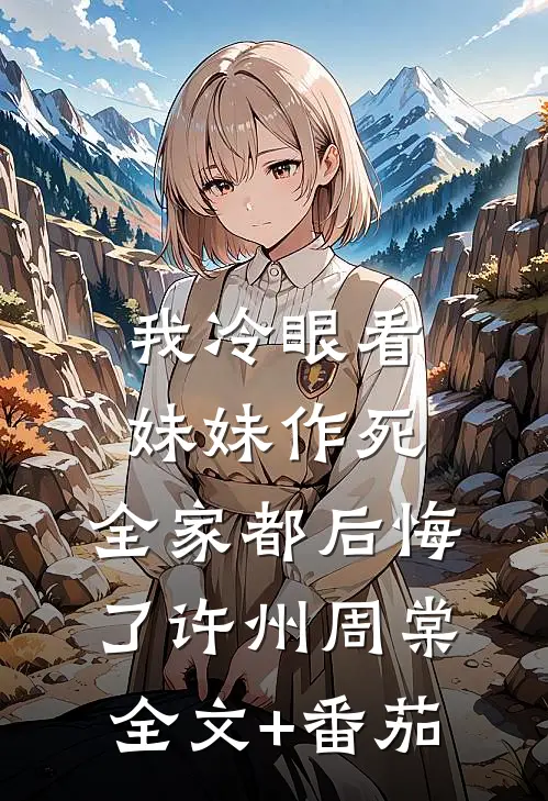 我冷眼看妹妹作死，全家都后悔了许州周棠全文+番茄