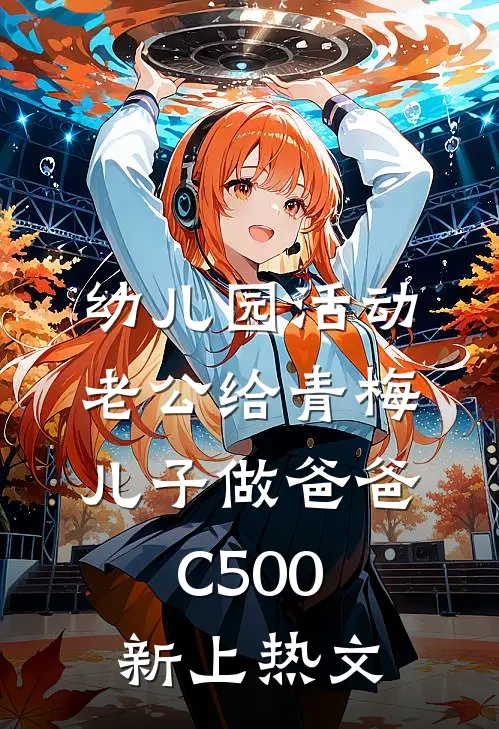 幼儿园活动，老公给青梅儿子做爸爸C500新上热文
