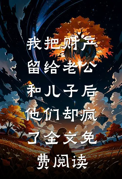 我把财产留给老公和儿子后，他们却疯了全文免费阅读