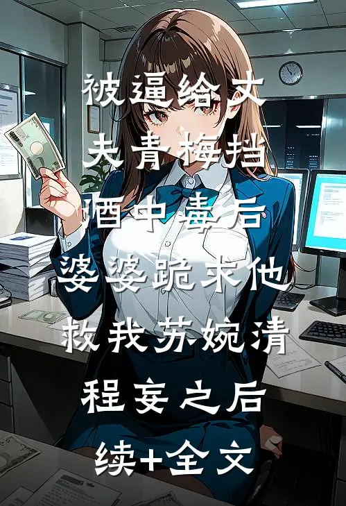 被逼给丈夫青梅挡酒中毒后，婆婆跪求他救我苏婉清程妄之后续+全文