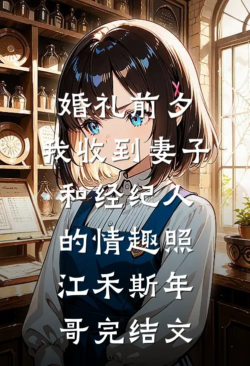 婚礼前夕,我收到妻子和经纪人的情趣照江禾斯年哥完结文