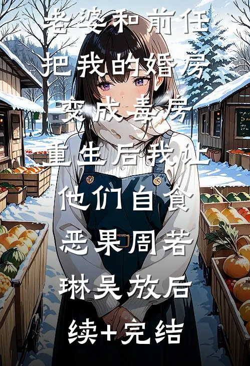 老婆和前任把我的婚房变成毒房，重生后我让他们自食恶果周若琳吴放后续+完结