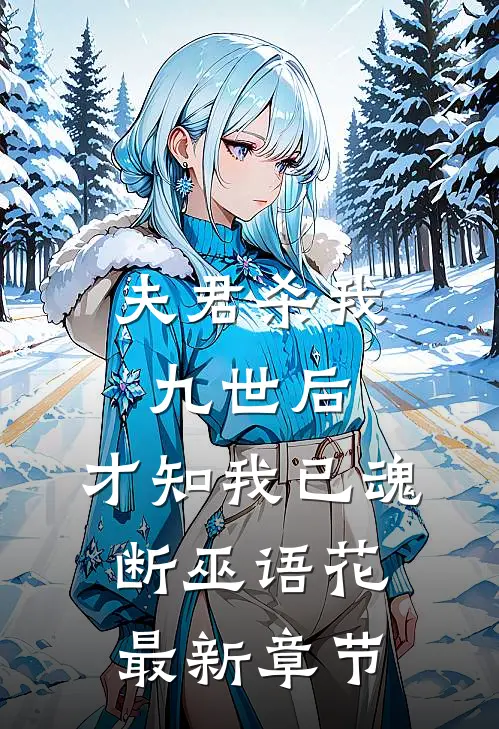 夫君杀我九世后，才知我已魂断巫语花最新章节