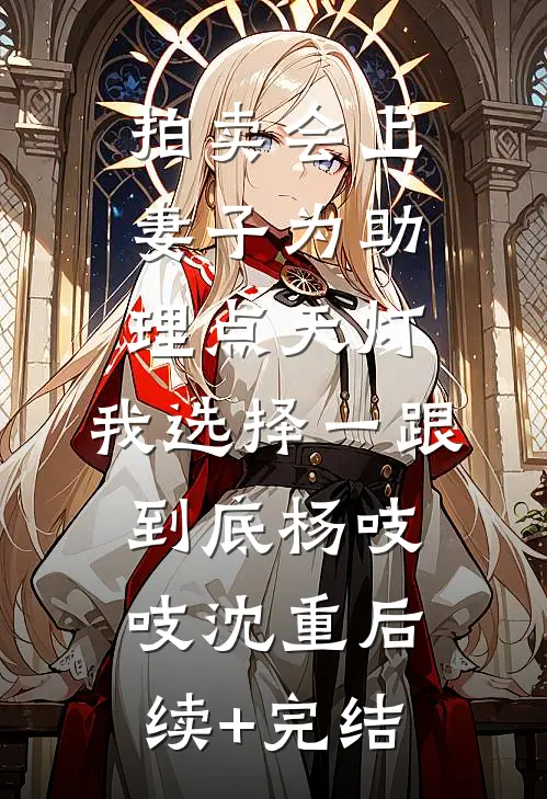 拍卖会上妻子为助理点天灯，我选择一跟到底杨吱吱沈重后续+完结