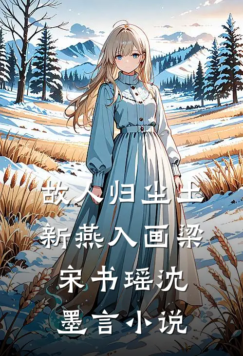 故人归尘土，新燕入画梁宋书瑶沈墨言小说