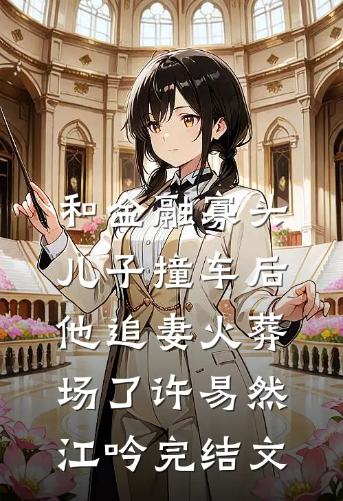 和金融寡头儿子撞车后，他追妻火葬场了许易然江吟完结文