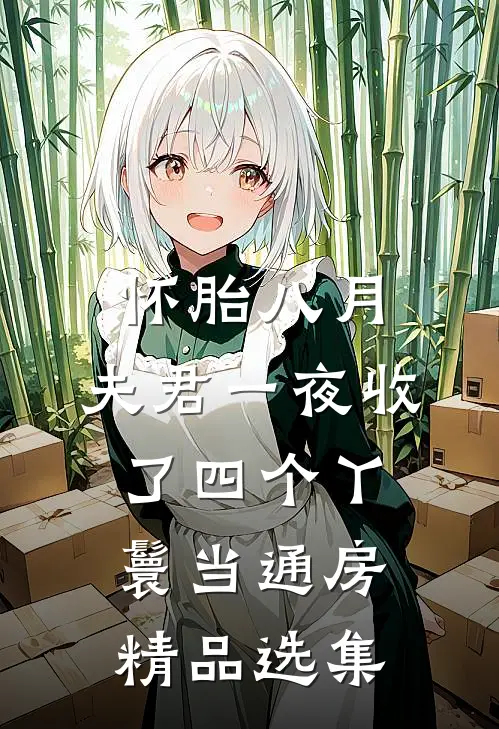怀胎八月，夫君一夜收了四个丫鬟当通房精品选集