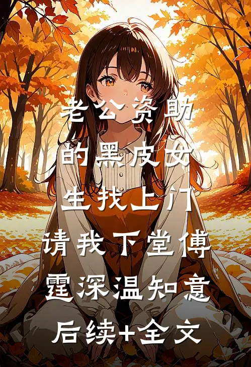 老公资助的黑皮女生找上门，请我下堂傅霆深温知意后续+全文
