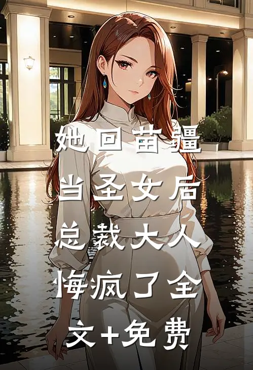 她回苗疆当圣女后，总裁大人悔疯了全文+免费