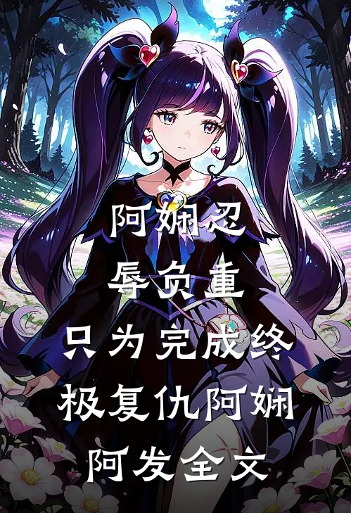 阿娴忍辱负重，只为完成终极复仇阿娴阿发全文