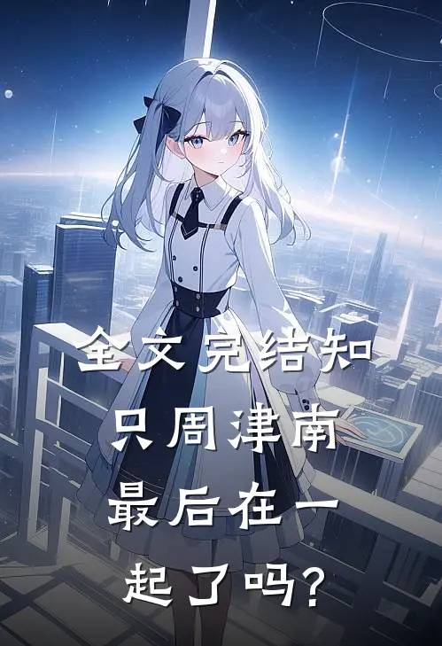全文完结知只周津南最后在一起了吗?