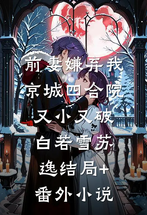 前妻嫌弃我，京城四合院又小又破白若雪苏逸结局+番外小说
