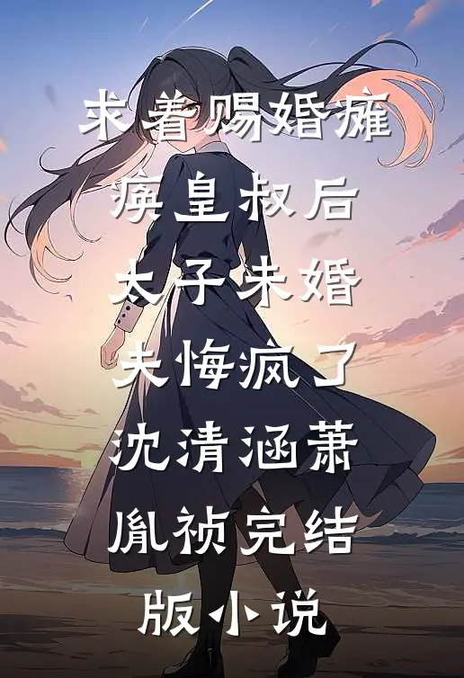 求着赐婚瘫痪皇叔后，太子未婚夫悔疯了沈清涵萧胤祯完结版小说