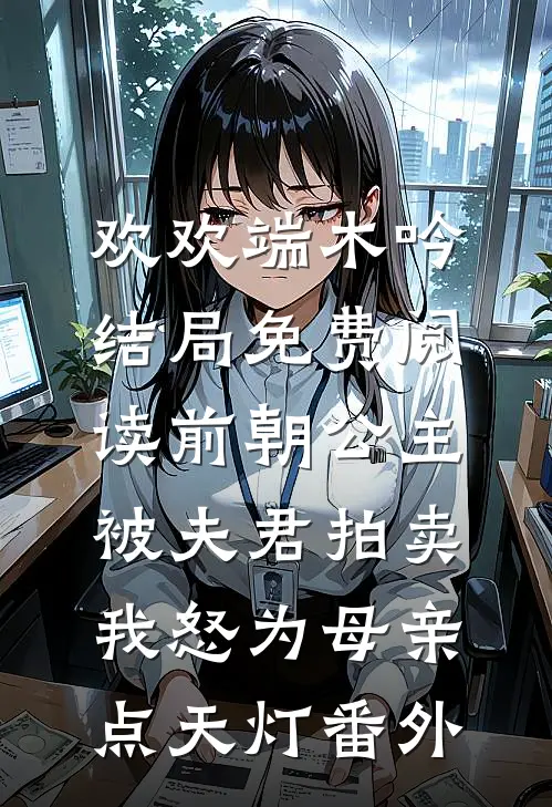 欢欢端木吟结局免费阅读前朝公主被夫君拍卖，我怒为母亲点天灯番外
