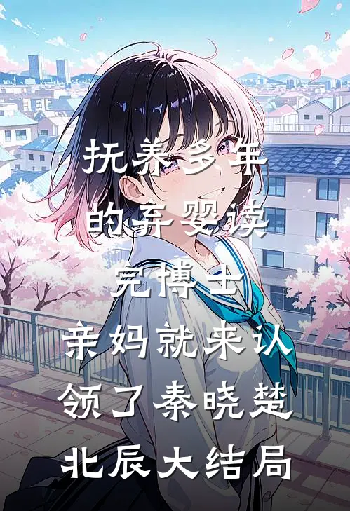 抚养多年的弃婴读完博士，亲妈就来认领了秦晓楚北辰大结局