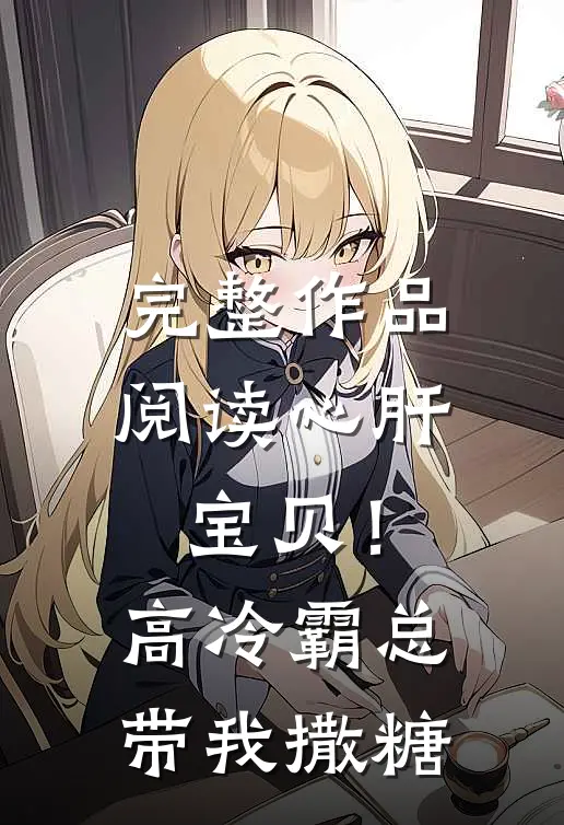 完整作品阅读心肝宝贝！高冷霸总带我撒糖
