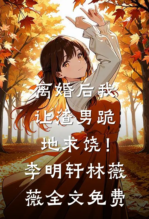 离婚后我让渣男跪地求饶！李明轩林薇薇全文免费