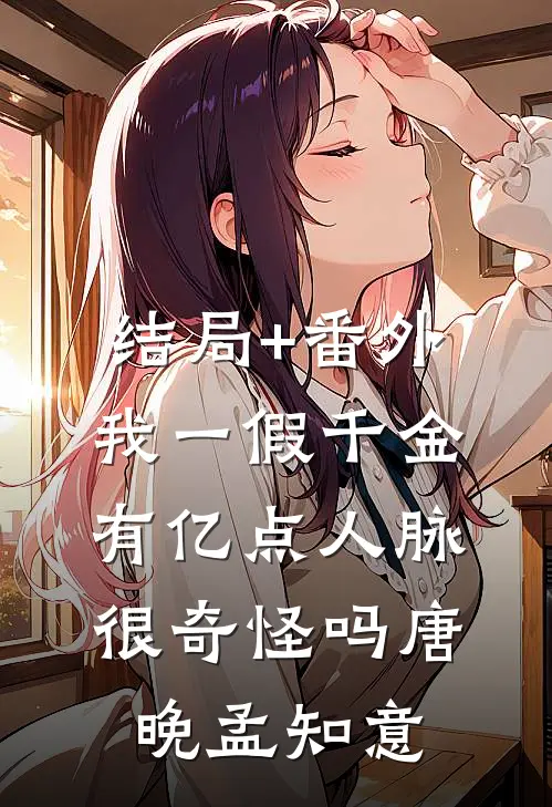 结局+番外我一假千金，有亿点人脉很奇怪吗唐晚孟知意