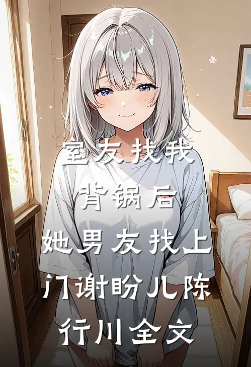 室友找我背锅后，她男友找上门谢盼儿陈行川全文