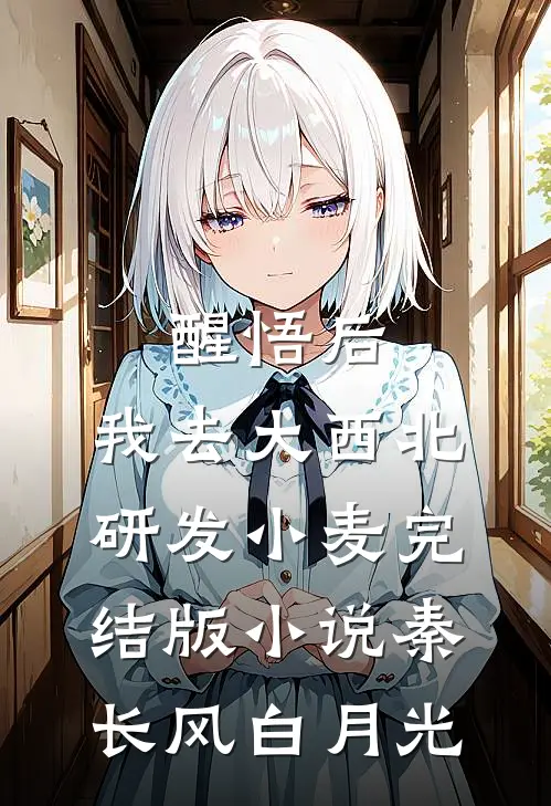 醒悟后，我去大西北研发小麦完结版小说秦长风白月光