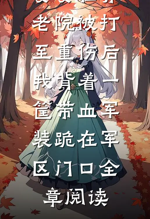 婆婆在养老院被打至重伤后，我背着一筐带血军装跪在军区门口全章阅读