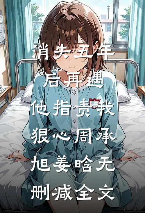 消失五年后再遇，他指责我狠心周承旭姜晗无删减全文