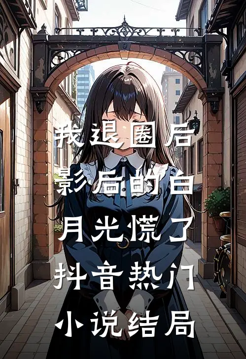 我退圈后，影后的白月光慌了抖音热门小说结局