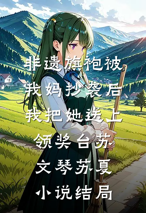 非遗旗袍被我妈抄袭后，我把她送上领奖台苏文琴苏夏小说结局