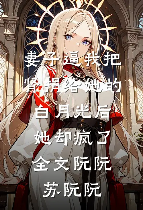 妻子逼我把肾捐给她的白月光后，她却疯了全文阮阮苏阮阮