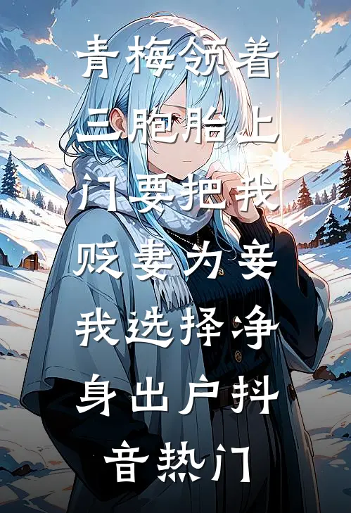 青梅领着三胞胎上门要把我贬妻为妾，我选择净身出户抖音热门