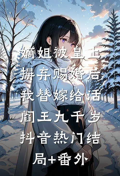 嫡姐被皇上摒弃赐婚后，我替嫁给活阎王九千岁抖音热门结局+番外