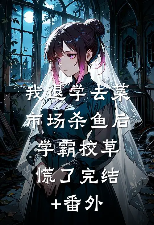 我退学去菜市场杀鱼后，学霸校草慌了完结+番外