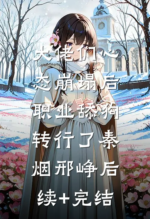 大佬们心态崩塌后，职业舔狗转行了秦烟邢峥后续+完结