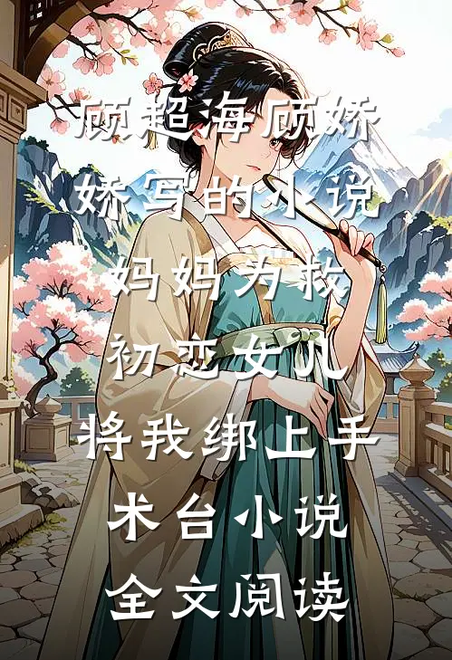 顾超海顾娇娇写的小说妈妈为救初恋女儿，将我绑上手术台小说全文阅读