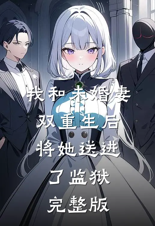 我和未婚妻双重生后，将她送进了监狱完整版