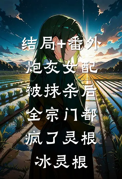 结局+番外炮灰女配被抹杀后，全宗门都疯了灵根冰灵根