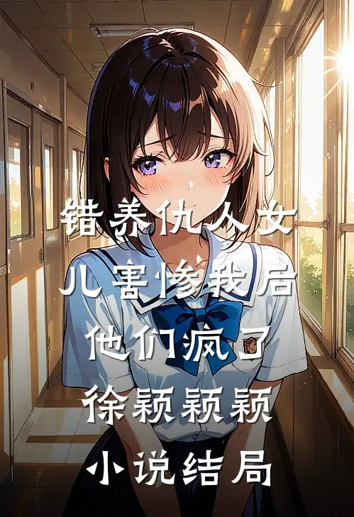 错养仇人女儿害惨我后，他们疯了徐颖颖颖小说结局