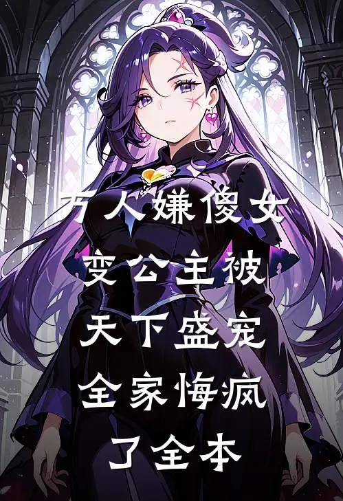 万人嫌傻女变公主被天下盛宠，全家悔疯了全本