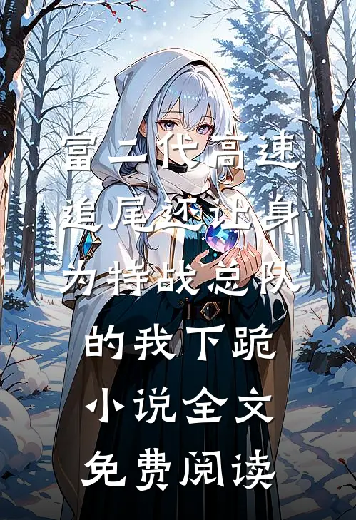 富二代高速追尾还让身为特战总队的我下跪小说全文免费阅读