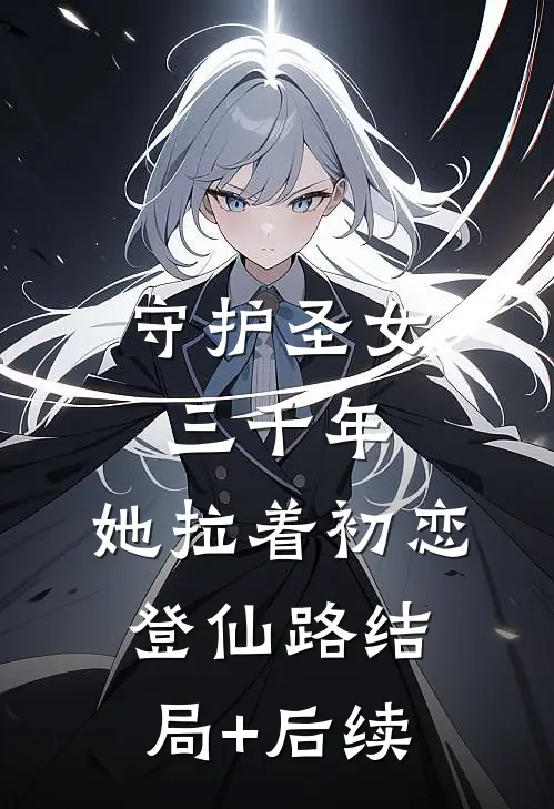守护圣女三千年，她拉着初恋登仙路结局+后续