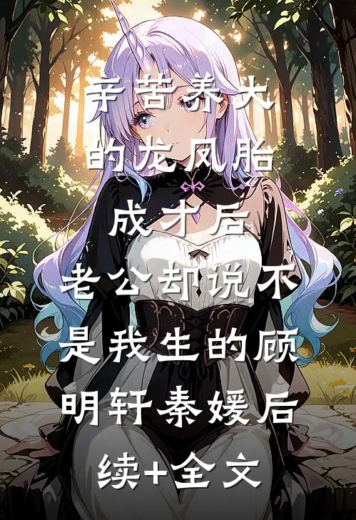辛苦养大的龙凤胎成才后，老公却说不是我生的顾明轩秦媛后续+全文