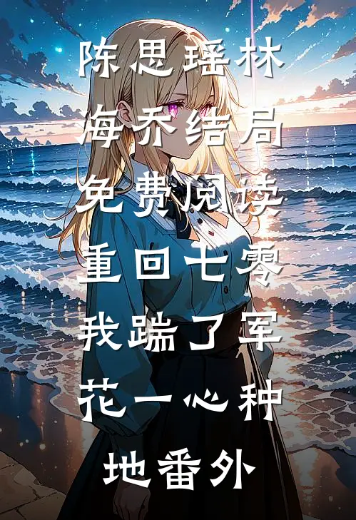 陈思瑶林海乔结局免费阅读重回七零，我踹了军花一心种地番外
